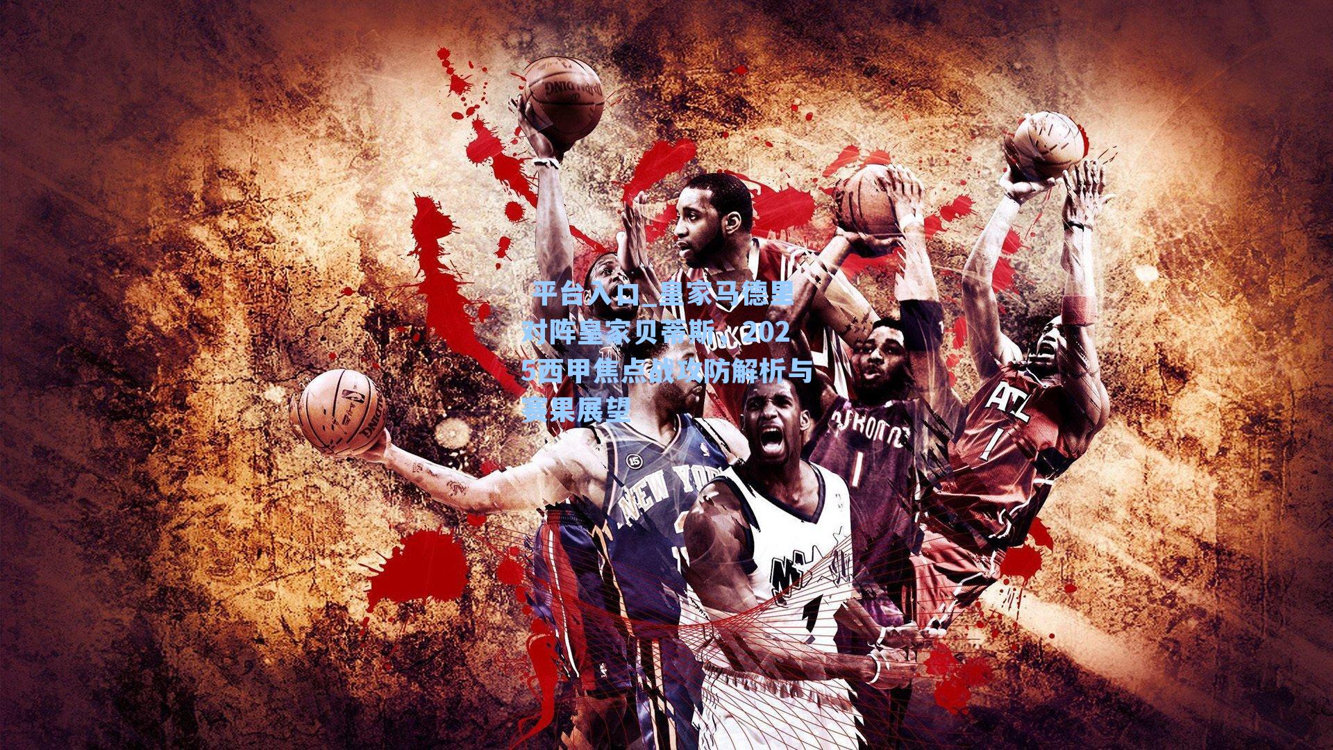  平台入口_皇家马德里对阵皇家贝蒂斯，2025西甲焦点战攻防解析与赛果展望