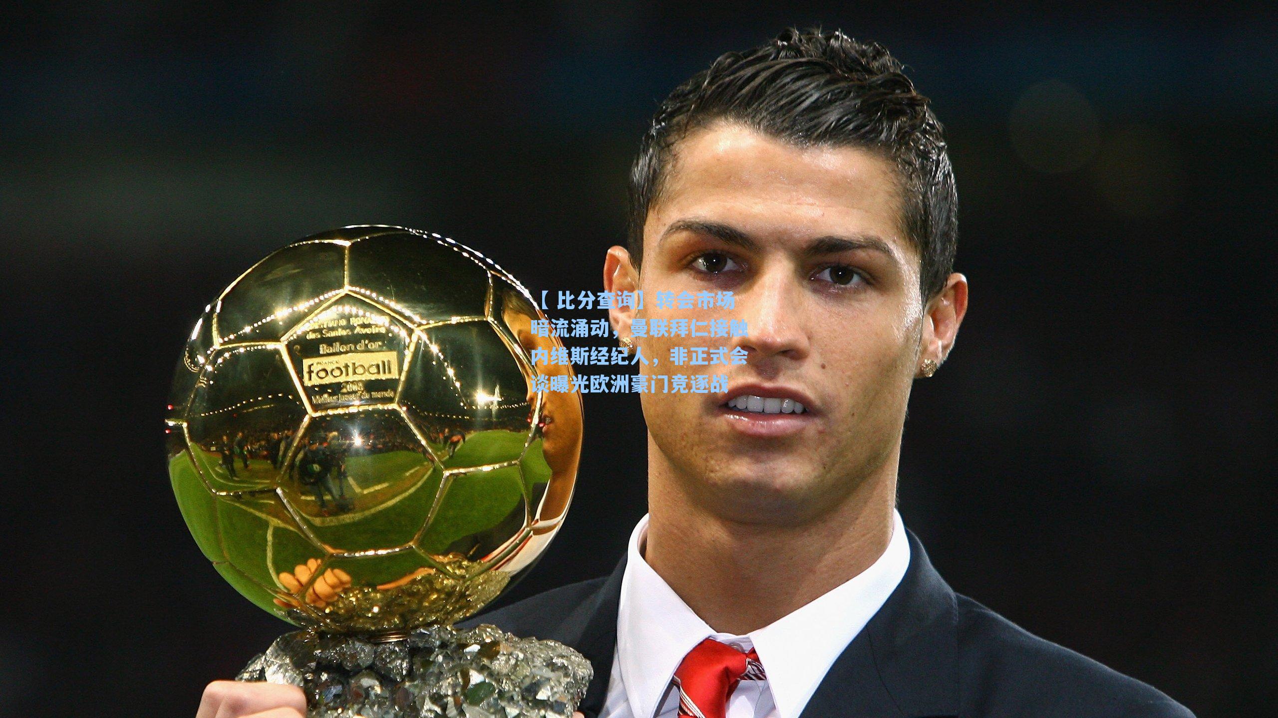 【 比分查询】转会市场暗流涌动，曼联拜仁接触内维斯经纪人，非正式会谈曝光欧洲豪门竞逐战