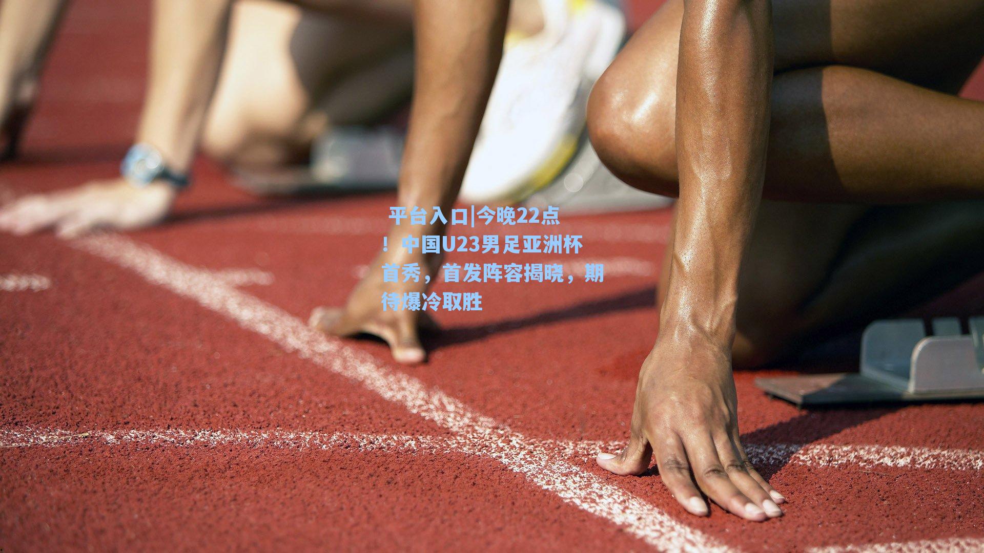  平台入口|今晚22点！中国U23男足亚洲杯首秀，首发阵容揭晓，期待爆冷取胜