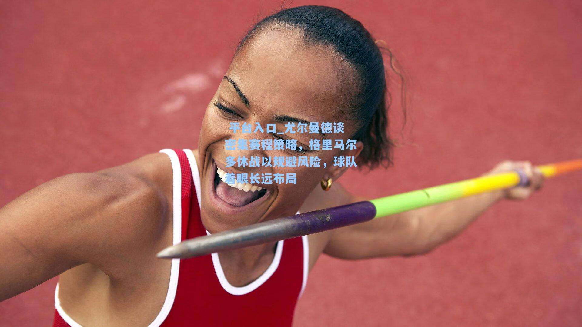  平台入口_尤尔曼德谈密集赛程策略，格里马尔多休战以规避风险，球队着眼长远布局