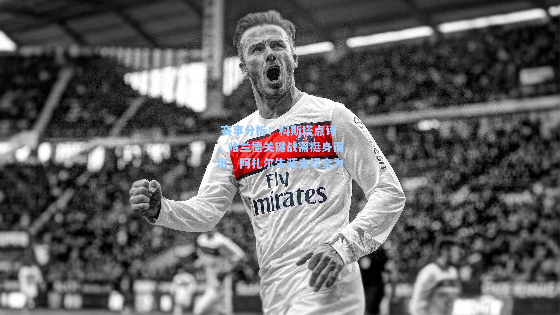 科斯塔点评，哈兰德关键战需挺身而出，阿扎尔生涯未尽全力