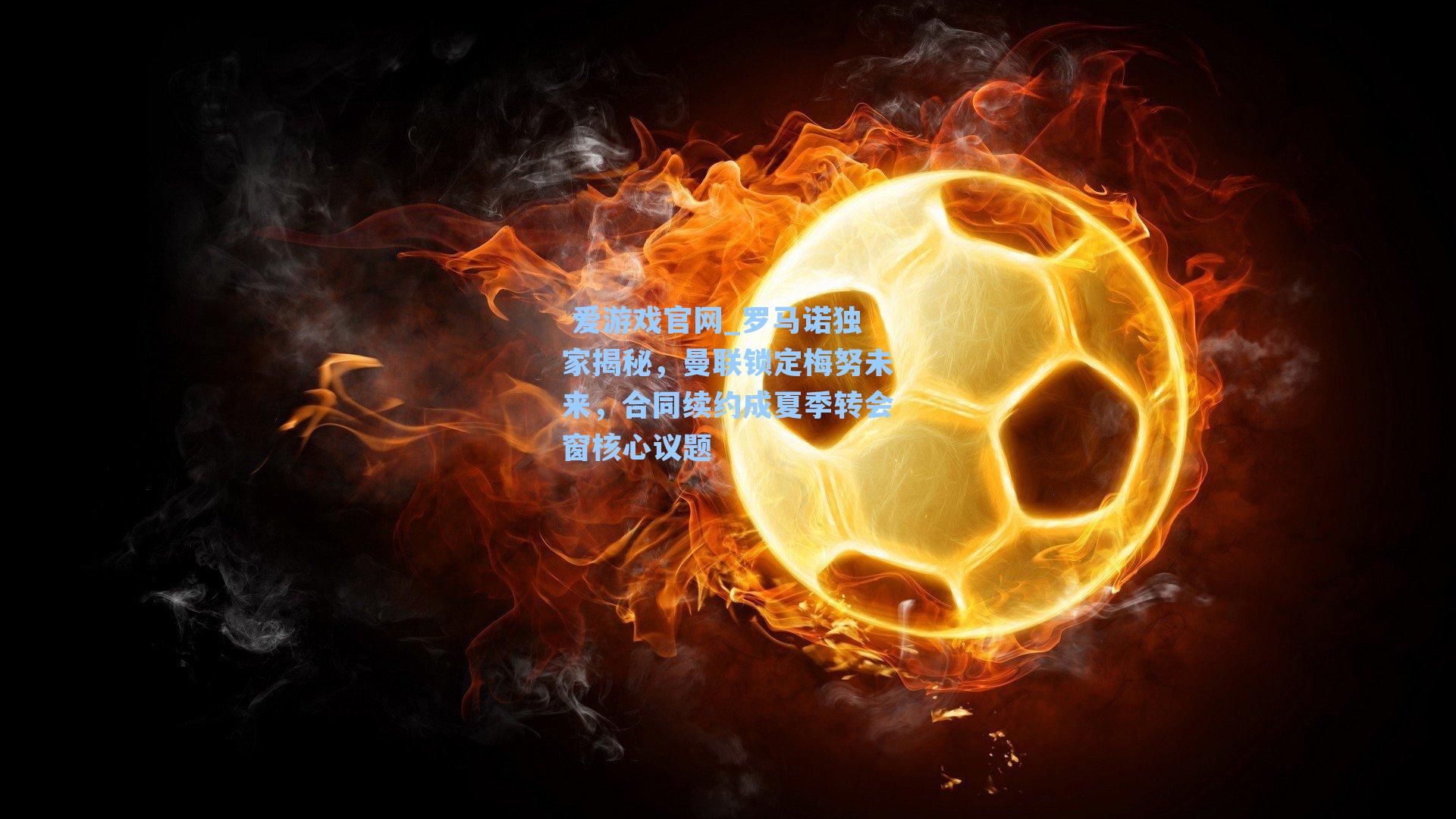 爱游戏官网_罗马诺独家揭秘，曼联锁定梅努未来，合同续约成夏季转会窗核心议题