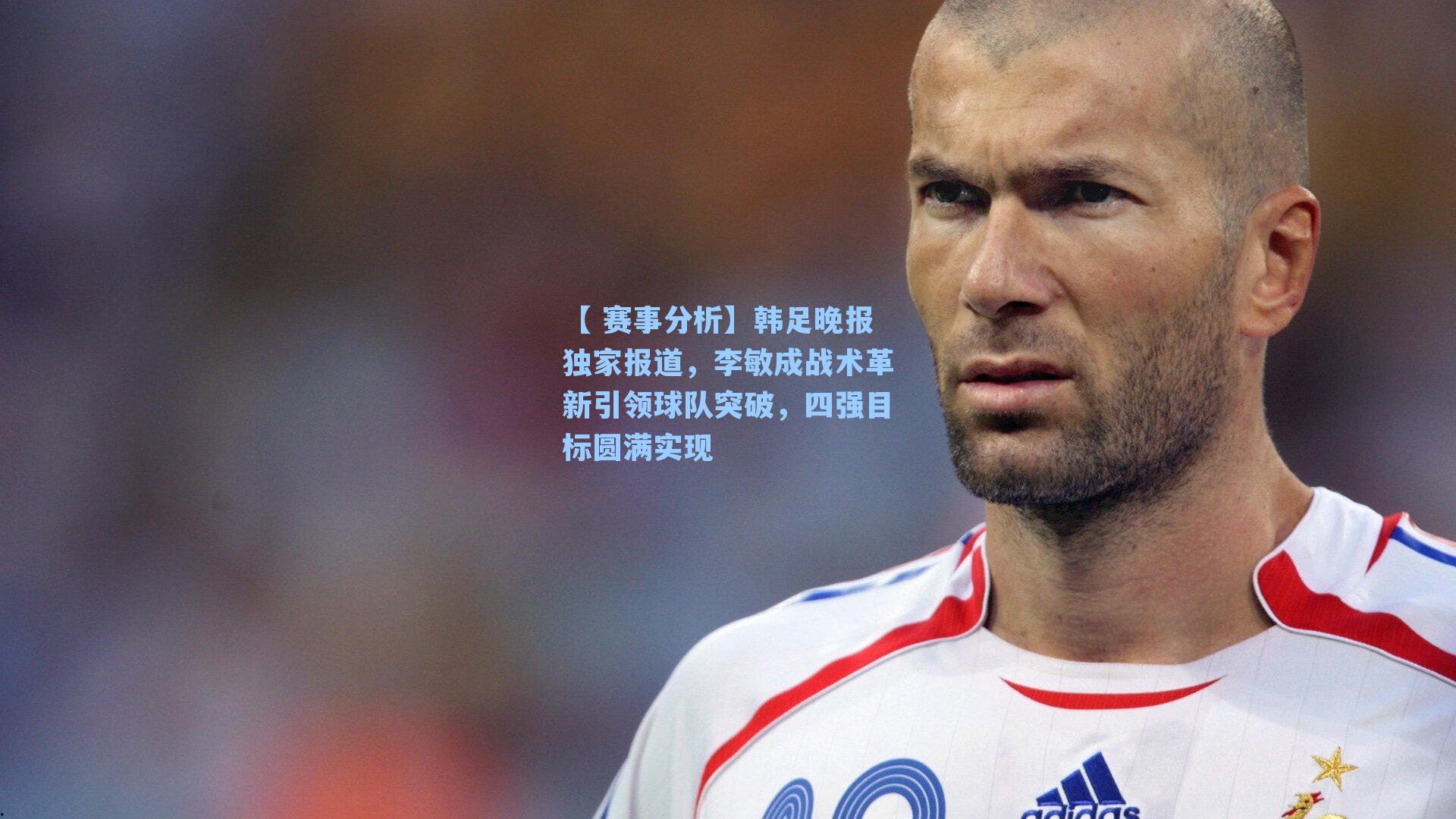 韩足晚报独家报道，李敏成战术革新引领球队突破，四强目标圆满实现