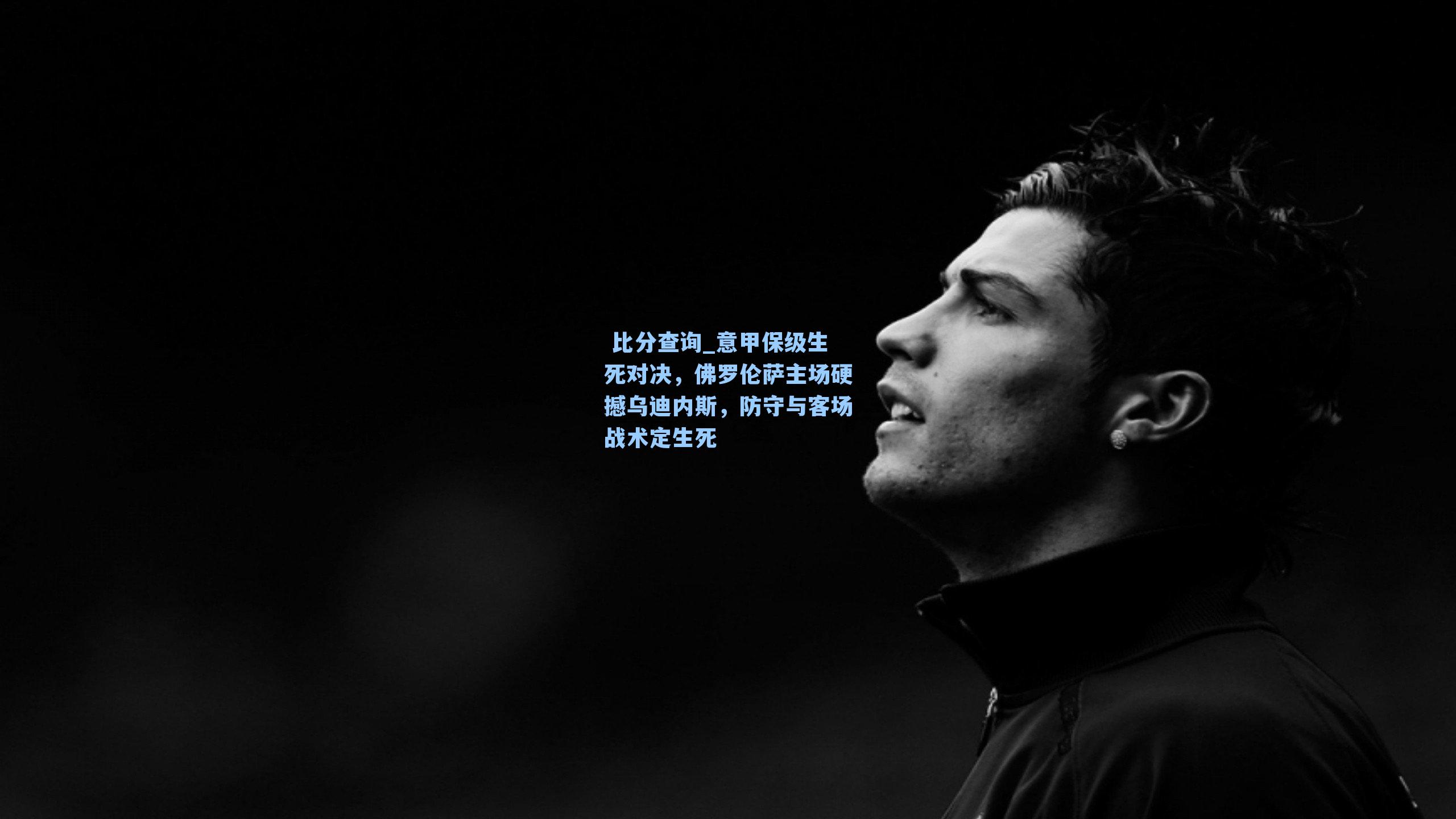 意甲保级生死对决，佛罗伦萨主场硬撼乌迪内斯，防守与客场战术定生死