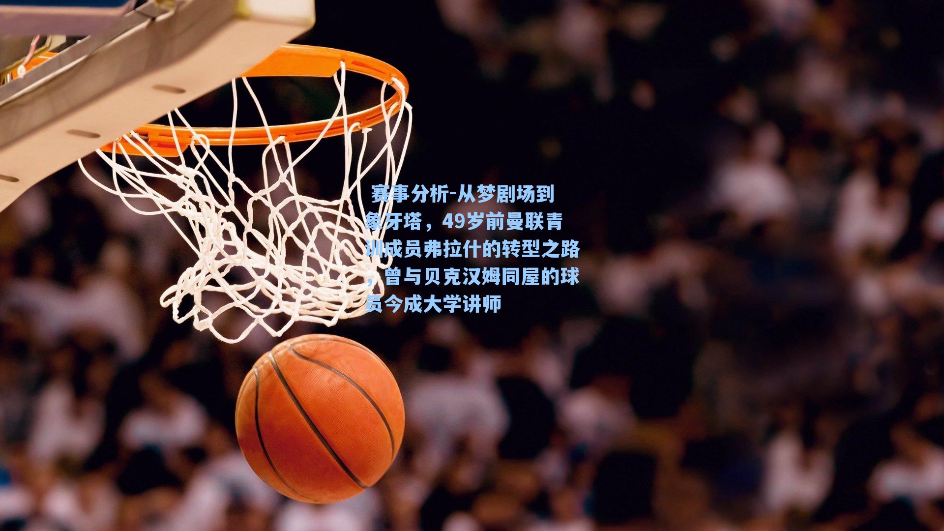  赛事分析-从梦剧场到象牙塔，49岁前曼联青训成员弗拉什的转型之路，曾与贝克汉姆同屋的球员今成大学讲师